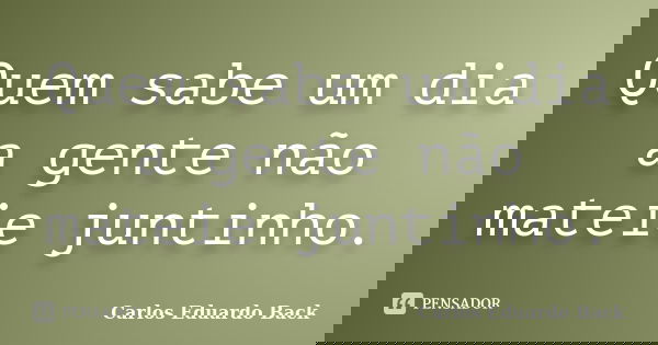 Quem sabe um dia a gente não mateie juntinho.... Frase de Carlos Eduardo Back.
