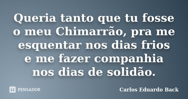 Queria tanto que tu fosse o meu Chimarrão, pra me esquentar nos dias frios e me fazer companhia nos dias de solidão.... Frase de Carlos Eduardo Back.
