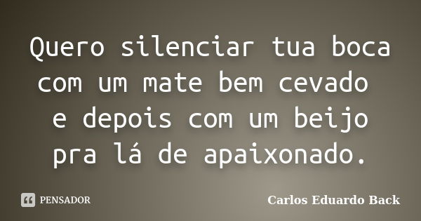 Quero silenciar tua boca com um mate bem cevado e depois com um beijo pra lá de apaixonado.... Frase de Carlos Eduardo Back.