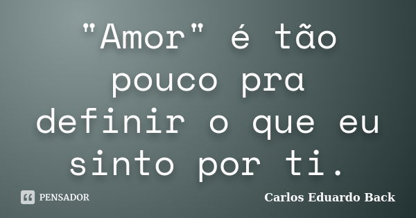 "Amor" é tão pouco pra definir o que eu sinto por ti.... Frase de Carlos Eduardo Back.