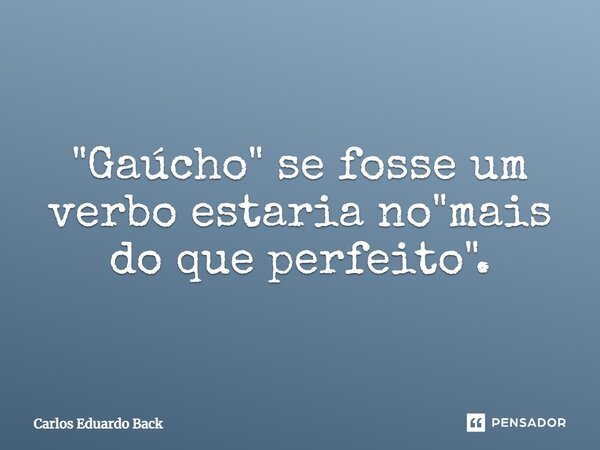 "Gaúcho" se fosse um verbo estaria no "mais do que perfeito".... Frase de Carlos Eduardo Back.