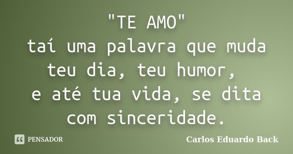 "TE AMO" taí uma palavra que muda teu dia, teu humor, e até tua vida, se dita com sinceridade.... Frase de Carlos Eduardo Back.