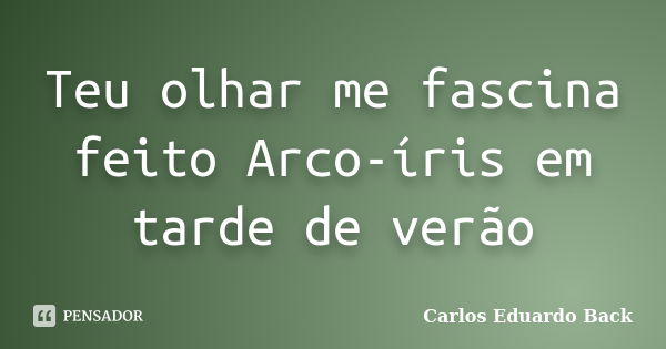 Teu olhar me fascina feito Arco-íris em tarde de verão... Frase de Carlos Eduardo Back.