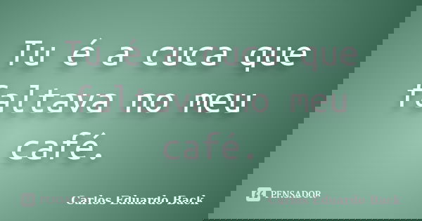 Tu é a cuca que faltava no meu café.... Frase de Carlos Eduardo Back.