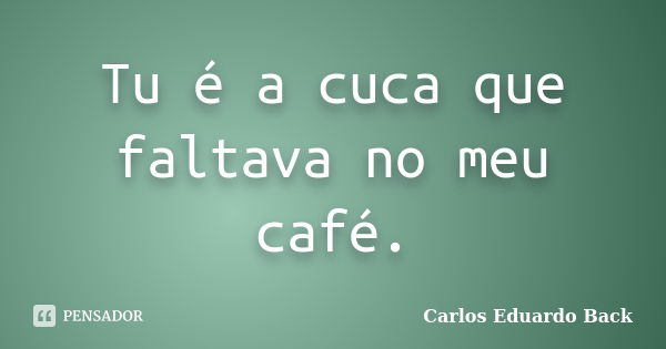 Tu é a cuca que faltava no meu café.... Frase de Carlos Eduardo Back.