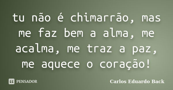 tu não é chimarrão, mas me faz bem a alma, me acalma, me traz a paz, me aquece o coração!... Frase de Carlos Eduardo Back.