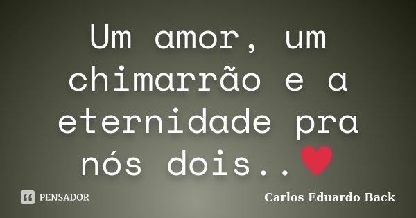 Um amor, um chimarrão e a eternidade pra nós dois..♥... Frase de Carlos Eduardo Back.