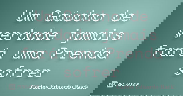 Um Gaúcho de verdade jamais fará uma Prenda sofrer... Frase de Carlos Eduardo Back.
