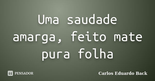 Uma saudade amarga, feito mate pura folha... Frase de Carlos Eduardo Back.