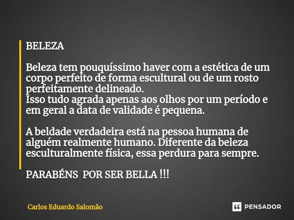 ⁠BELEZA Beleza tem pouquíssimo haver com a estética de um corpo perfeito de forma escultural ou de um rosto perfeitamente delineado. Isso tudo agrada apenas aos... Frase de Carlos Eduardo Salomão.