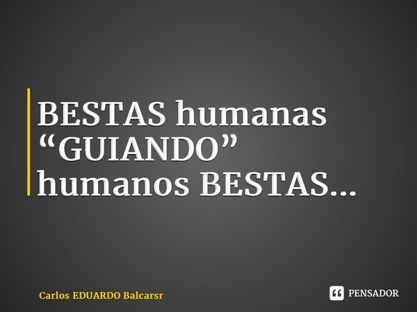 ⁠BESTAS humanas “GUIANDO” humanos BESTAS...... Frase de Carlos EDUARDO Balcarse.