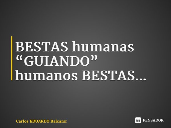 ⁠BESTAS humanas “GUIANDO” humanos BESTAS...... Frase de Carlos EDUARDO Balcarse.