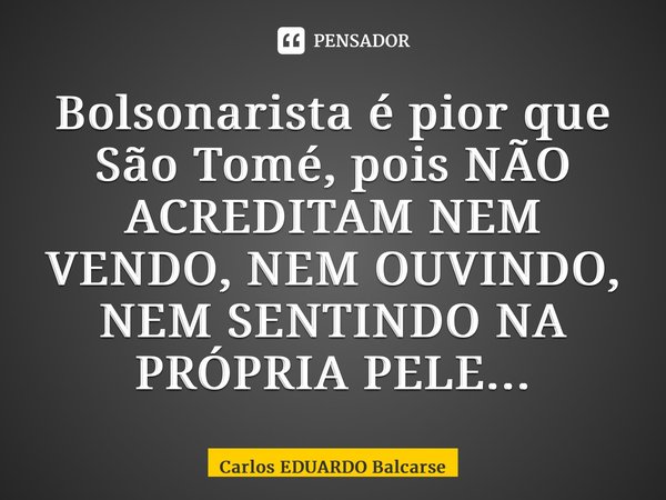 ⁠Bolsonarista é pior que São Tomé, pois NÃO ACREDITAM NEM VENDO, NEM OUVINDO, NEM SENTINDO NA PRÓPRIA PELE...... Frase de Carlos EDUARDO Balcarse.