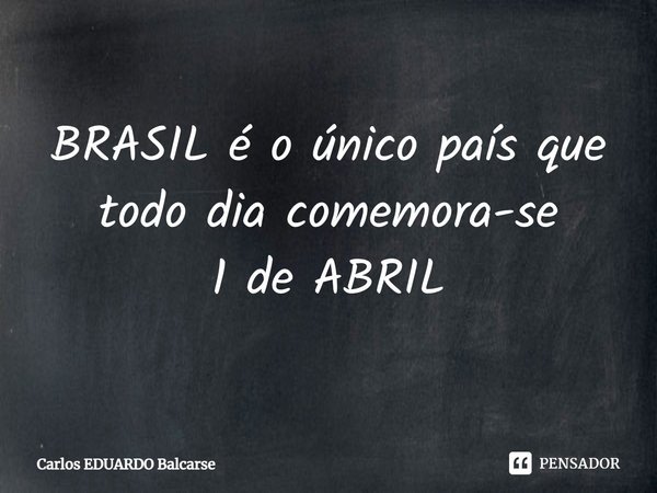 ⁠BRASIL é o único país que todo dia comemora-se
1 de ABRIL... Frase de Carlos EDUARDO Balcarse.
