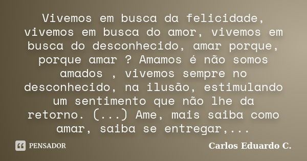 Vivemos em busca da felicidade, vivemos em busca do amor, vivemos em busca do desconhecido, amar porque, porque amar ? Amamos é não somos amados , vivemos sempr... Frase de Carlos Eduardo C..