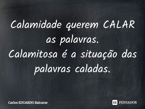 ⁠Calamidade querem CALAR as palavras.
Calamitosa é a situação das palavras caladas.... Frase de Carlos EDUARDO Balcarse.