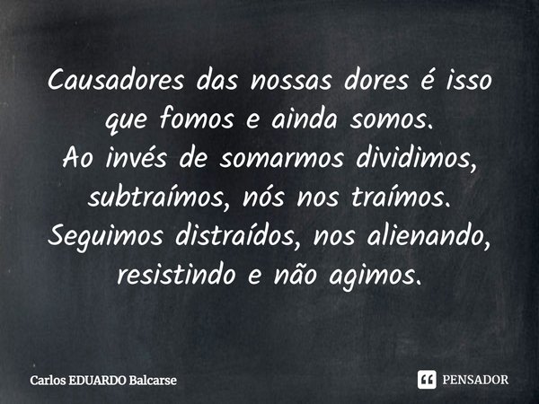 ⁠Causadores das nossas dores é isso que fomos e ainda somos.
Ao invés de somarmos dividimos, subtraímos, nós nos traímos. Seguimos distraídos, nos alienando, re... Frase de Carlos EDUARDO Balcarse.