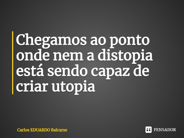 Chegamos ao ponto onde nem a distopia está sendo capaz de criar utopia... Frase de Carlos EDUARDO Balcarse.