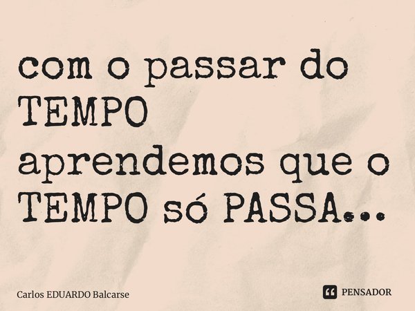 ⁠com o passar do TEMPO aprendemos que o TEMPO só PASSA…... Frase de Carlos EDUARDO Balcarse.