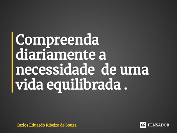 ⁠Compreenda diariamente a necessidade de uma vida equilibrada .... Frase de Carlos Eduardo Ribeiro de Souza.