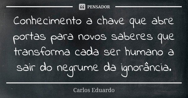 Conhecimento a chave que abre portas para novos saberes que transforma cada ser humano a sair do negrume da ignorância.... Frase de Carlos Eduardo.