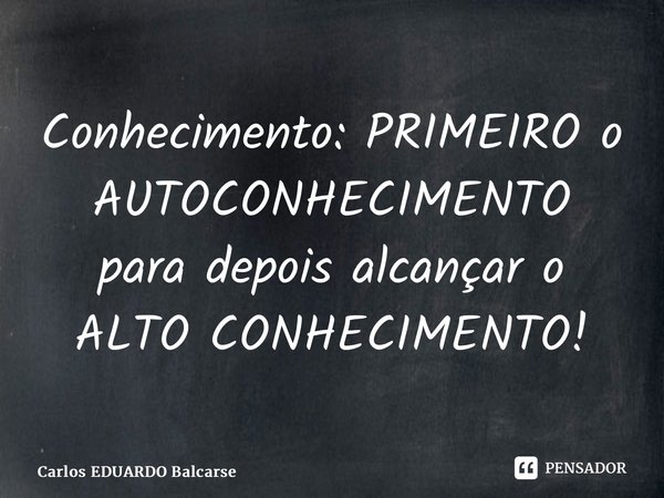 ⁠Conhecimento: PRIMEIRO o AUTOCONHECIMENTO para depois alcançar o ALTO CONHECIMENTO!... Frase de Carlos EDUARDO Balcarse.