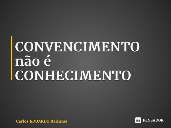 ⁠CONVENCIMENTO não é CONHECIMENTO⁠... Frase de Carlos EDUARDO Balcarse.