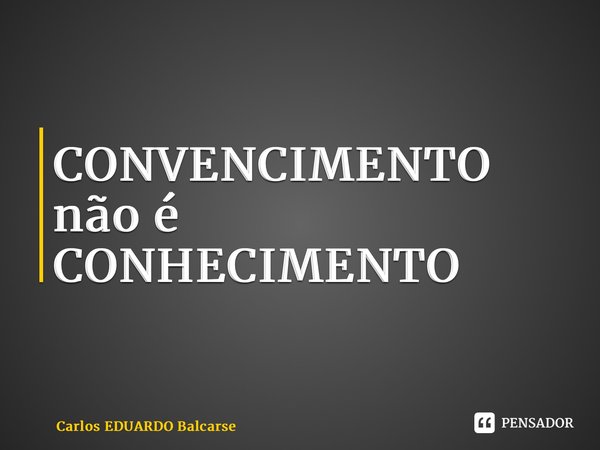 ⁠CONVENCIMENTO não é CONHECIMENTO⁠... Frase de Carlos EDUARDO Balcarse.