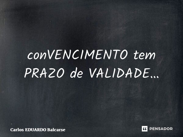 ⁠conVENCIMENTO tem PRAZO de VALIDADE…... Frase de Carlos EDUARDO Balcarse.