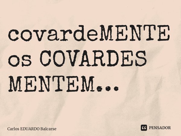 ⁠covardeMENTE os COVARDES MENTEM…... Frase de Carlos EDUARDO Balcarse.