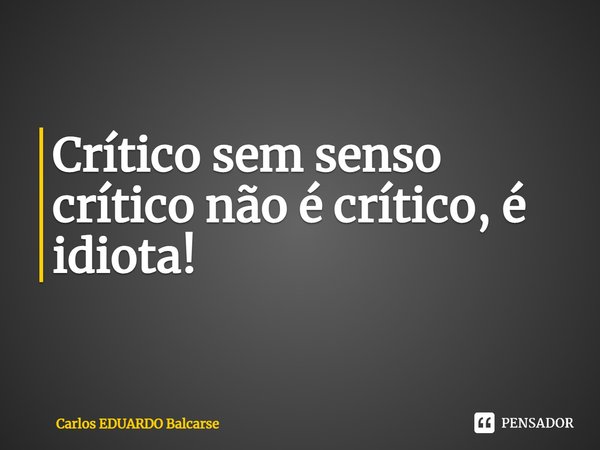 ⁠Crítico sem senso crítico não é crítico, é idiota!... Frase de Carlos EDUARDO Balcarse.