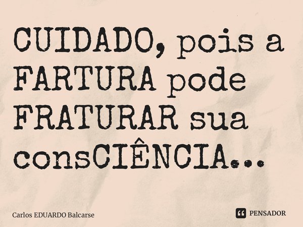 ⁠CUIDADO, pois a FARTURA pode FRATURAR sua consCIÊNCIA…... Frase de Carlos EDUARDO Balcarse.