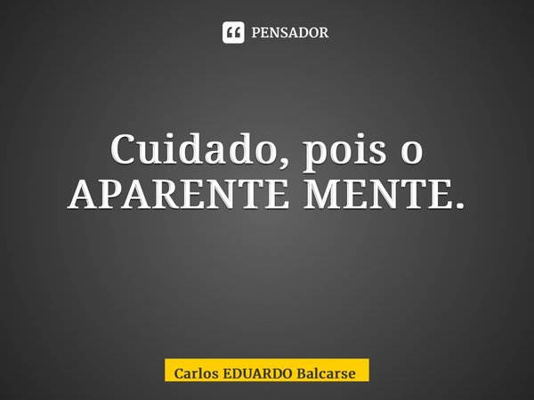 Cuidado, pois o APARENTE MENTE. ⁠... Frase de Carlos EDUARDO Balcarse.