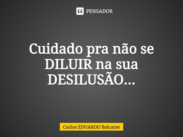 ⁠Cuidado pra não se DILUIR na sua DESILUSÃO...... Frase de Carlos EDUARDO Balcarse.