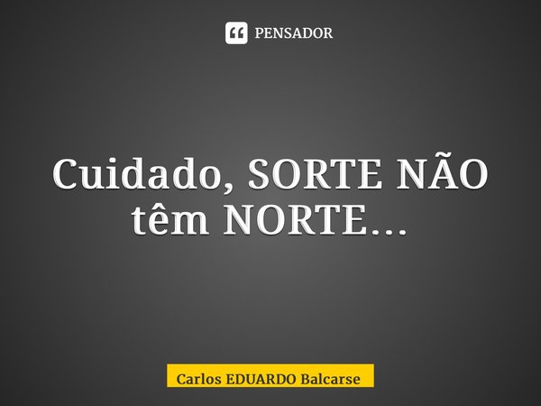 ⁠Cuidado, SORTE NÃO têm NORTE…... Frase de Carlos EDUARDO Balcarse.