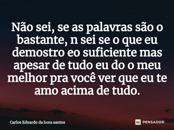 Não sei, se as palavras são o bastante, n sei se o que eu de⁠mostro eo suficiente mas apesar de tudo eu do o meu melhor pra você ver que eu te amo acima de tudo... Frase de Carlos Eduardo da hora santos.