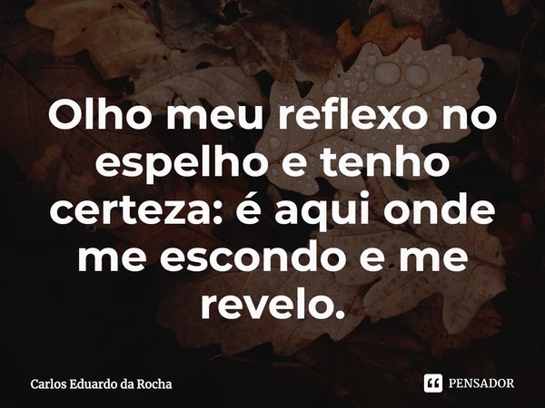 ⁠Olho meu reflexo no espelho e tenho certeza: é aqui onde me escondo e me revelo.... Frase de Carlos Eduardo da Rocha.