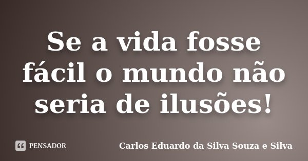 Se a vida fosse fácil o mundo não seria de ilusões!... Frase de Carlos Eduardo da Silva Souza e Silva.