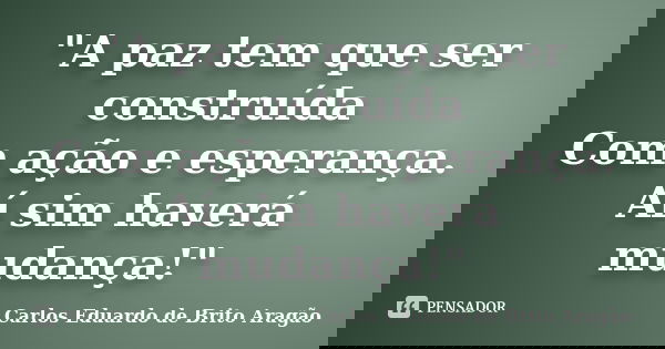 "A paz tem que ser construída Com ação e esperança. Aí sim haverá mudança!"... Frase de Carlos Eduardo de Brito Aragão.