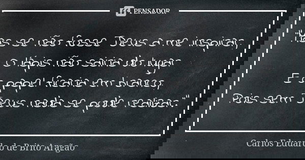 "Mas se não fosse Deus a me inspirar, O lápis não sairia do lugar E o papel ficaria em branco, Pois sem Deus nada se pode realizar."... Frase de Carlos Eduardo de Brito Aragão.