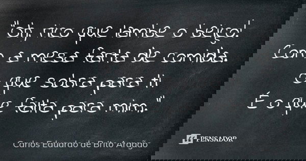 "Oh, rico que lambe o beiço! Com a mesa farta de comida. O que sobra para ti É o que falta para mim."... Frase de Carlos Eduardo de Brito Aragão.