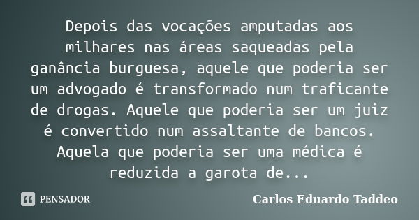 Depois das vocações amputadas aos milhares nas áreas saqueadas pela ganância burguesa, aquele que poderia ser um advogado é transformado num traficante de droga... Frase de Carlos Eduardo Taddeo.