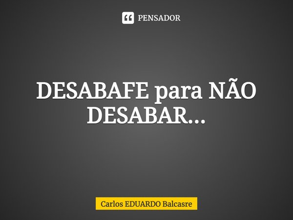 ⁠DESABAFE para NÃO DESABAR...... Frase de Carlos EDUARDO Balcasre.