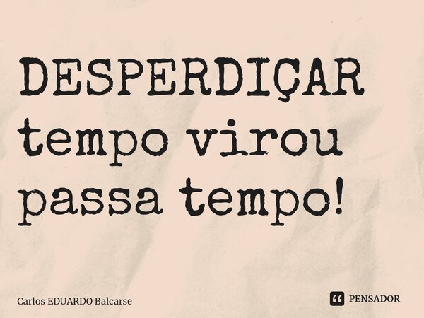 ⁠DESPERDIÇAR tempo virou passa tempo!... Frase de Carlos EDUARDO Balcarse.