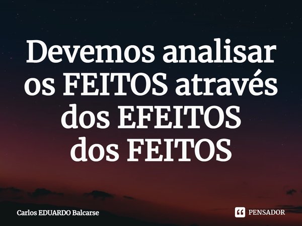 ⁠Devemos analisar os FEITOS através dos EFEITOS
dos FEITOS... Frase de Carlos EDUARDO Balcarse.