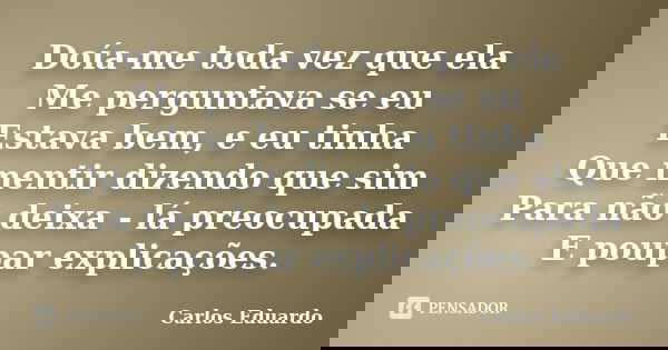 Doía-me toda vez que ela Me perguntava se eu Estava bem, e eu tinha Que mentir dizendo que sim Para não deixa - lá preocupada E poupar explicações.... Frase de Carlos Eduardo.
