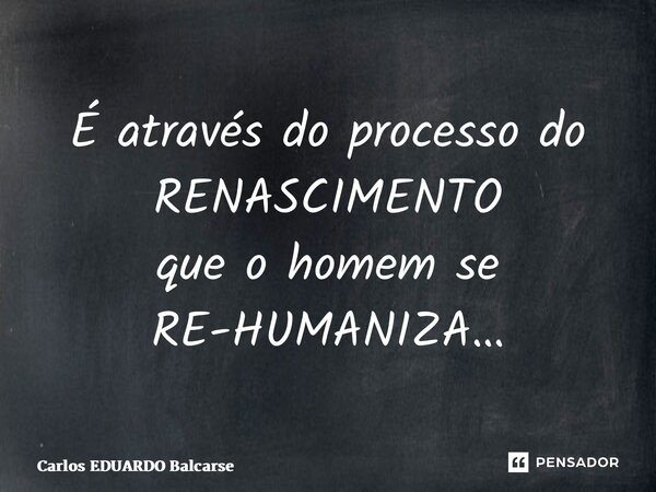⁠É através do processo do RENASCIMENTO que o homem se RE-HUMANIZA…... Frase de Carlos EDUARDO Balcarse.