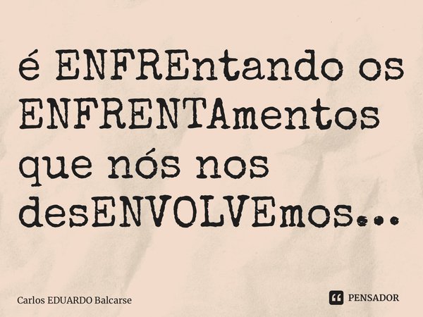 ⁠é ENFREntando os ENFRENTAmentos que nós nos desENVOLVEmos…... Frase de Carlos EDUARDO Balcarse.