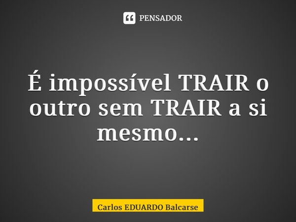 ⁠É impossível TRAIR o outro sem TRAIR a si mesmo...... Frase de Carlos EDUARDO Balcarse.