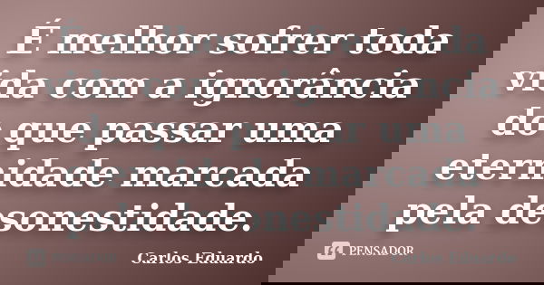 É melhor sofrer toda vida com a ignorância do que passar uma eternidade marcada pela desonestidade.... Frase de Carlos Eduardo.